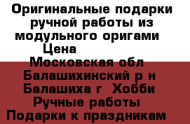 Оригинальные подарки ручной работы из модульного оригами › Цена ­ 500-5000 - Московская обл., Балашихинский р-н, Балашиха г. Хобби. Ручные работы » Подарки к праздникам   